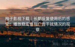 柚子影视下载｜长期反复使用后的感受：播放稳定性与广告干扰情况的观察