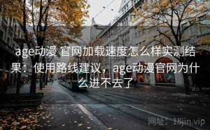 age动漫 官网加载速度怎么样实测结果：使用路线建议，age动漫官网为什么进不去了