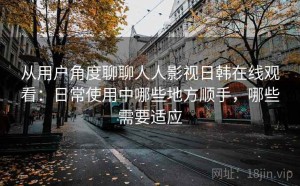 从用户角度聊聊人人影视日韩在线观看：日常使用中哪些地方顺手，哪些需要适应