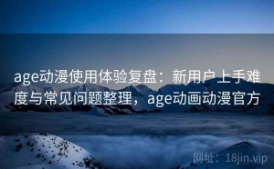 age动漫使用体验复盘：新用户上手难度与常见问题整理，age动画动漫官方