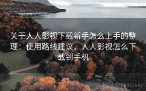 关于人人影视下载新手怎么上手的整理：使用路线建议，人人影视怎么下载到手机