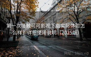 第一次接触可可影视下载实际体验怎么样？详细使用说明（2025版）