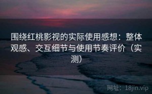 围绕红桃影视的实际使用感想：整体观感、交互细节与使用节奏评价（实测）