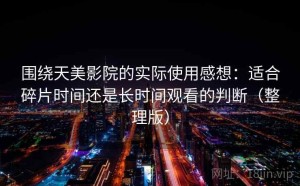 围绕天美影院的实际使用感想：适合碎片时间还是长时间观看的判断（整理版）