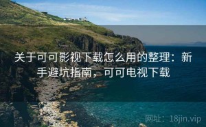 关于可可影视下载怎么用的整理：新手避坑指南，可可电视下载