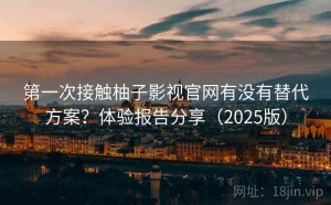 第一次接触柚子影视官网有没有替代方案？体验报告分享（2025版）