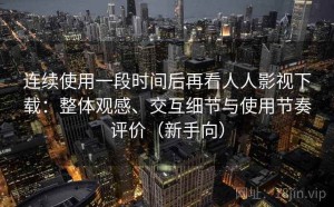 连续使用一段时间后再看人人影视下载：整体观感、交互细节与使用节奏评价（新手向）