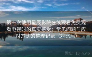 第一次使用星辰影院在线观看免费观看电视时的真实感受：常见问题与应对方式的整理记录（对比后）