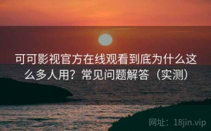 可可影视官方在线观看到底为什么这么多人用？常见问题解答（实测）