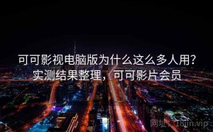 可可影视电脑版为什么这么多人用？实测结果整理，可可影片会员