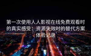 第一次使用人人影视在线免费观看时的真实感受：资源失效时的替代方案体验记录
