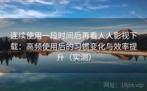 连续使用一段时间后再看人人影视下载：高频使用后的习惯变化与效率提升（实测）