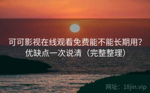 可可影视在线观看免费能不能长期用？优缺点一次说清（完整整理）