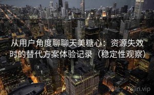 从用户角度聊聊天美糖心：资源失效时的替代方案体验记录（稳定性观察）
