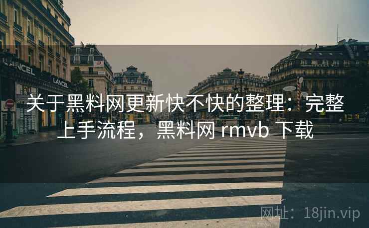 关于黑料网更新快不快的整理：完整上手流程，黑料网 rmvb 下载