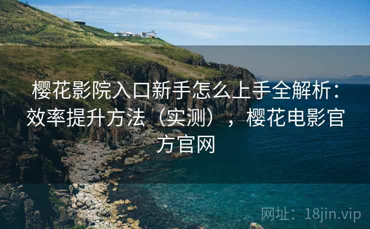 樱花影院入口新手怎么上手全解析：效率提升方法（实测），樱花电影官方官网