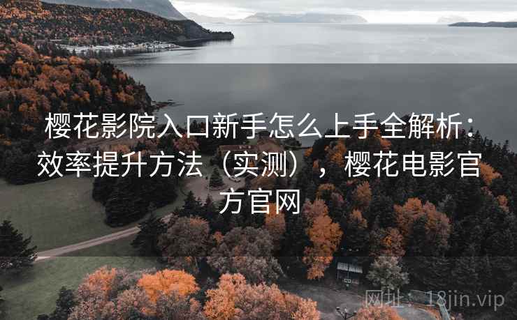樱花影院入口新手怎么上手全解析：效率提升方法（实测），樱花电影官方官网
