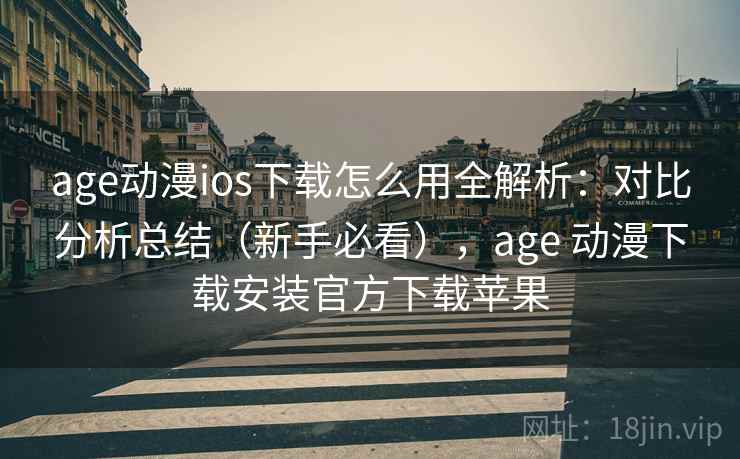 age动漫ios下载怎么用全解析：对比分析总结（新手必看），age 动漫下载安装官方下载苹果