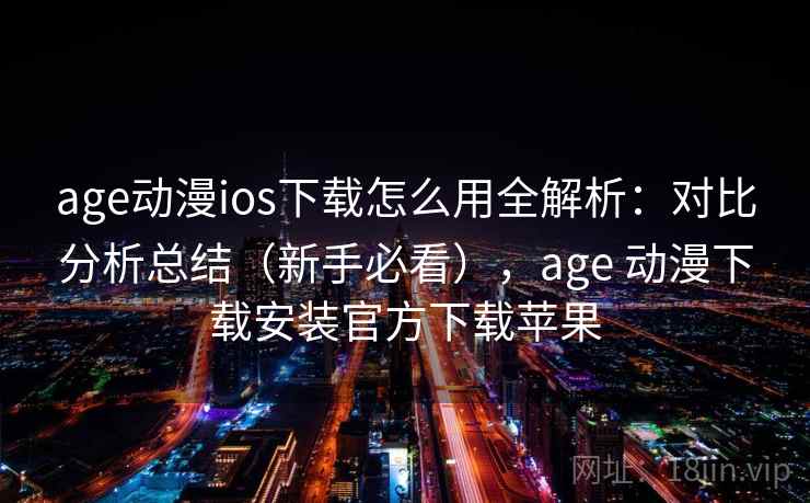 age动漫ios下载怎么用全解析：对比分析总结（新手必看），age 动漫下载安装官方下载苹果