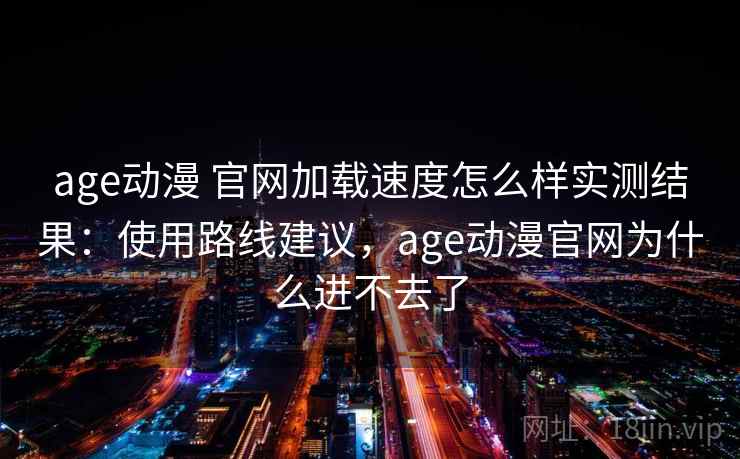 age动漫 官网加载速度怎么样实测结果：使用路线建议，age动漫官网为什么进不去了