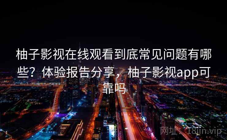 柚子影视在线观看到底常见问题有哪些?体验报告分享,柚子影视app可靠吗 柚子影视在线观看到底常见问题有哪些?体验报告分享,柚子影视app可靠吗