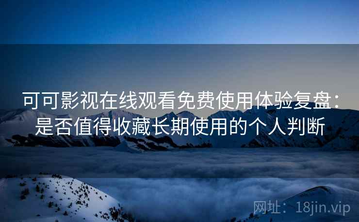 可可影视在线观看免费使用体验复盘：是否值得收藏长期使用的个人判断