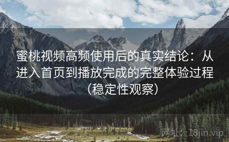 蜜桃视频高频使用后的真实结论：从进入首页到播放完成的完整体验过程（稳定性观察）