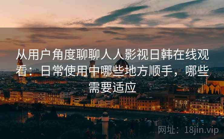 从用户角度聊聊人人影视日韩在线观看：日常使用中哪些地方顺手，哪些需要适应