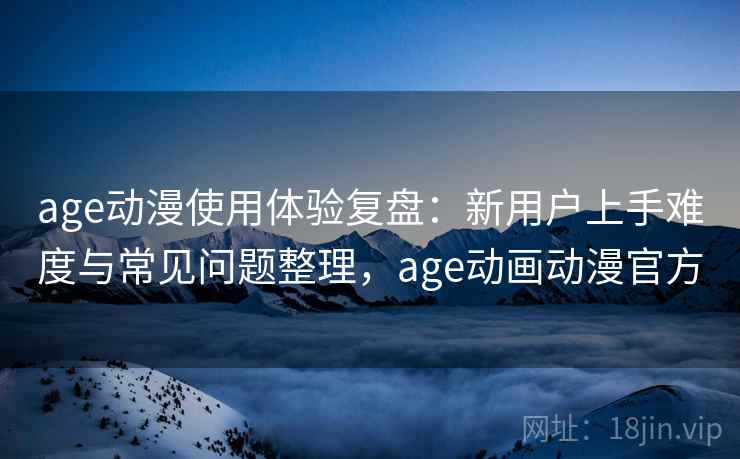age动漫使用体验复盘:新用户上手难度与常见问题整理,age动画动漫官方 age动漫使用体验复盘:新用户上手难度与常见问题整理,age动画动漫官方