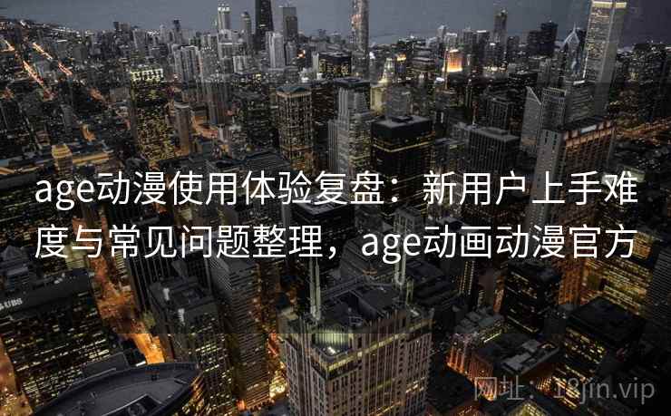 age动漫使用体验复盘:新用户上手难度与常见问题整理,age动画动漫官方 age动漫使用体验复盘:新用户上手难度与常见问题整理,age动画动漫官方