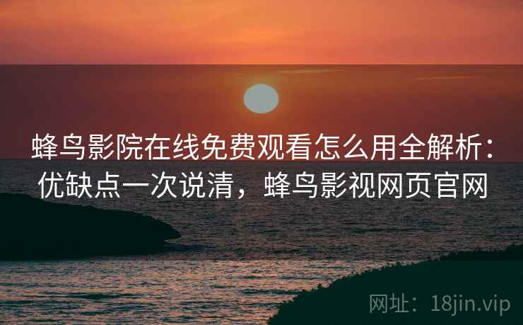蜂鸟影院在线免费观看怎么用全解析：优缺点一次说清，蜂鸟影视网页官网