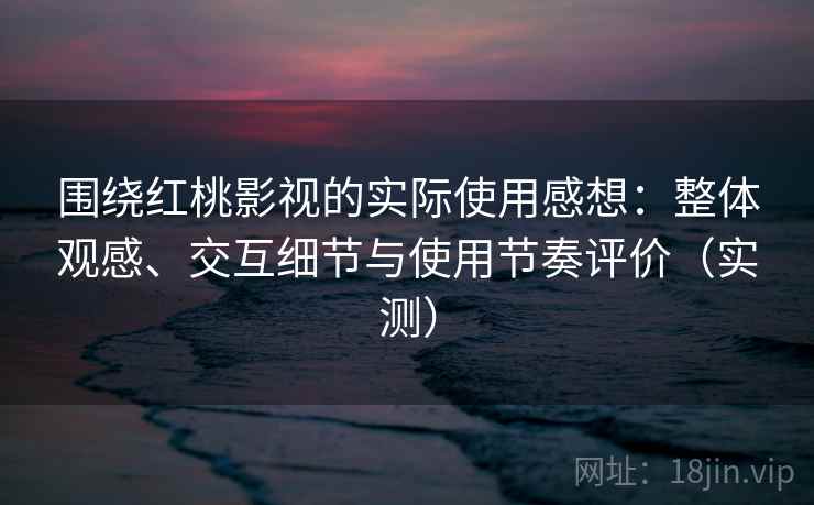围绕红桃影视的实际使用感想：整体观感、交互细节与使用节奏评价（实测）