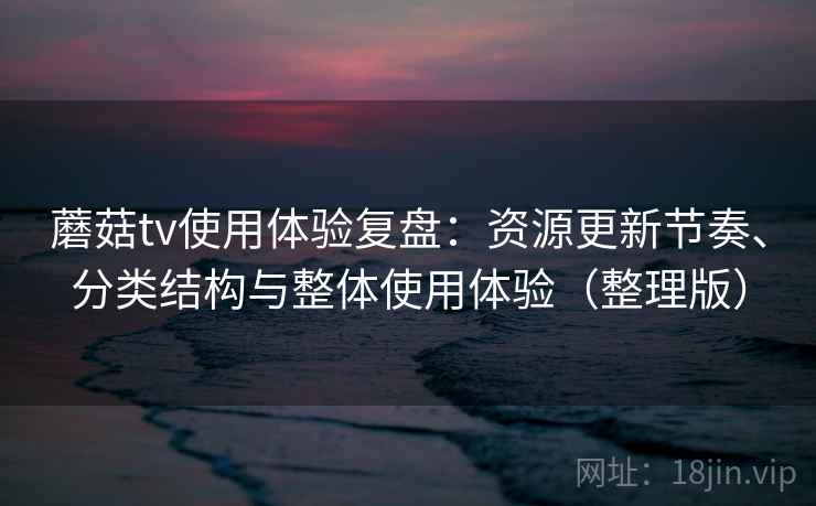 蘑菇tv使用体验复盘:资源更新节奏、分类结构与整体使用体验(整理版) 蘑菇tv使用体验复盘:资源更新节奏、分类结构与整体使用体验(整理版)