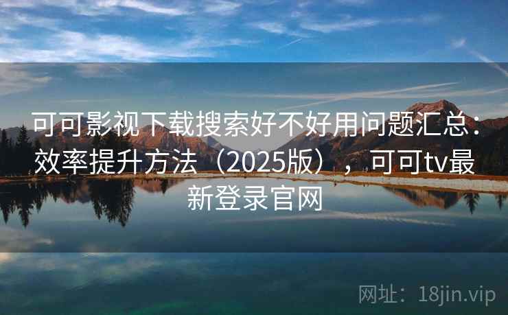 可可影视下载搜索好不好用问题汇总：效率提升方法（2025版），可可tv最新登录官网