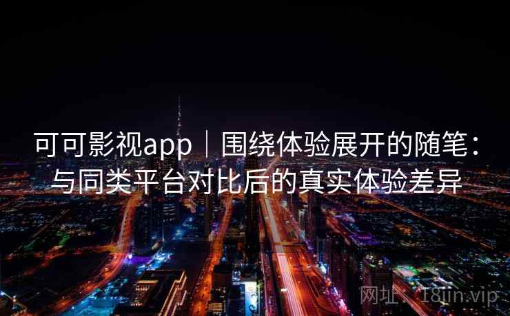 可可影视app|围绕体验展开的随笔:与同类平台对比后的真实体验差异 可可影视app|围绕体验展开的随笔:与同类平台对比后的真实体验差异