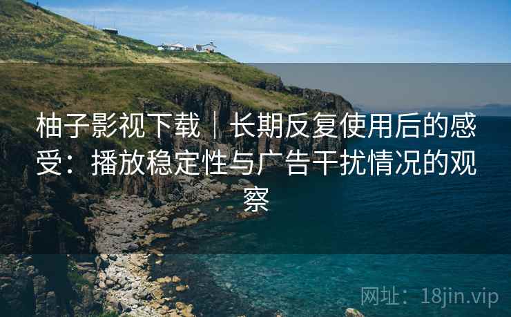 柚子影视下载｜长期反复使用后的感受：播放稳定性与广告干扰情况的观察