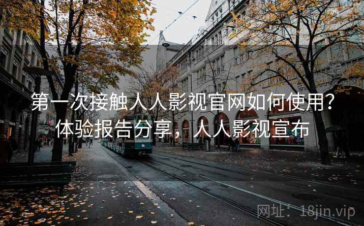 第一次接触人人影视官网如何使用？体验报告分享，人人影视宣布