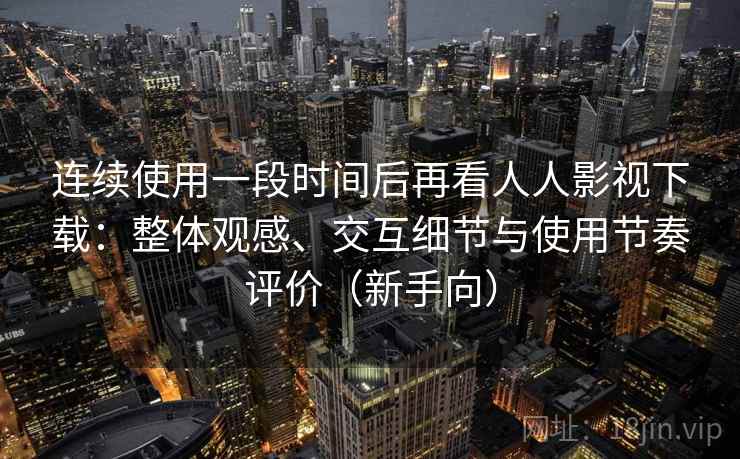 连续使用一段时间后再看人人影视下载：整体观感、交互细节与使用节奏评价（新手向）