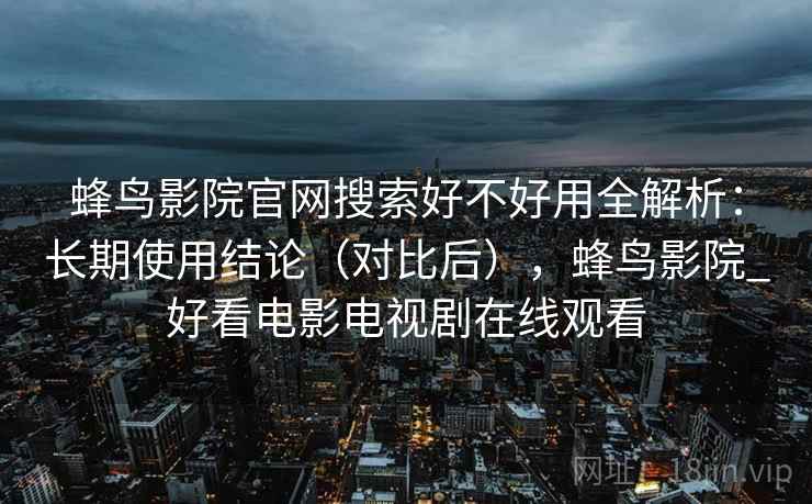 蜂鸟影院官网搜索好不好用全解析：长期使用结论（对比后），蜂鸟影院_好看电影电视剧在线观看