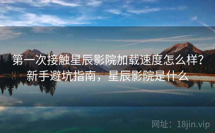 第一次接触星辰影院加载速度怎么样？新手避坑指南，星辰影院是什么