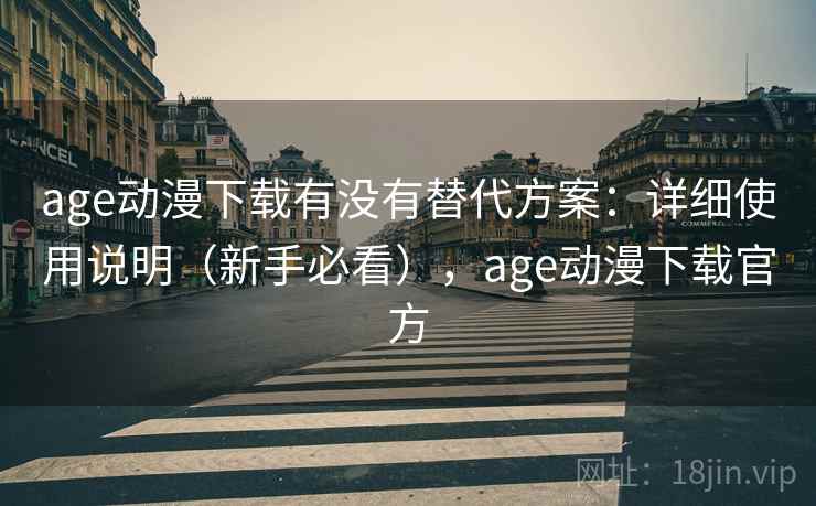 age动漫下载有没有替代方案：详细使用说明（新手必看），age动漫下载官方