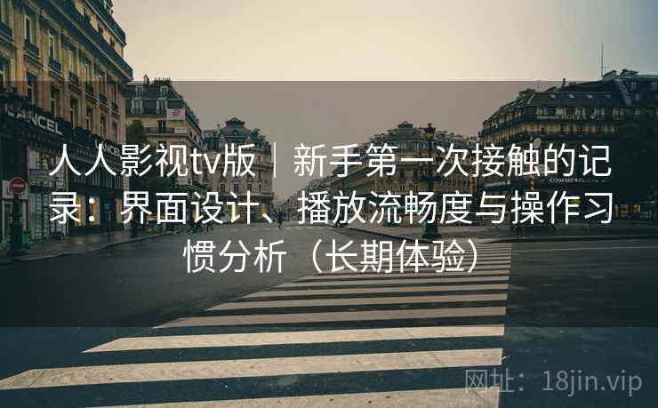 人人影视tv版|新手第一次接触的记录:界面设计、播放流畅度与操作习惯分析(长期体验) 人人影视tv版|新手第一次接触的记录:界面设计、播放流畅度与操作习惯分析(长期体验)