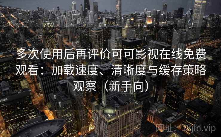 多次使用后再评价可可影视在线免费观看：加载速度、清晰度与缓存策略观察（新手向）