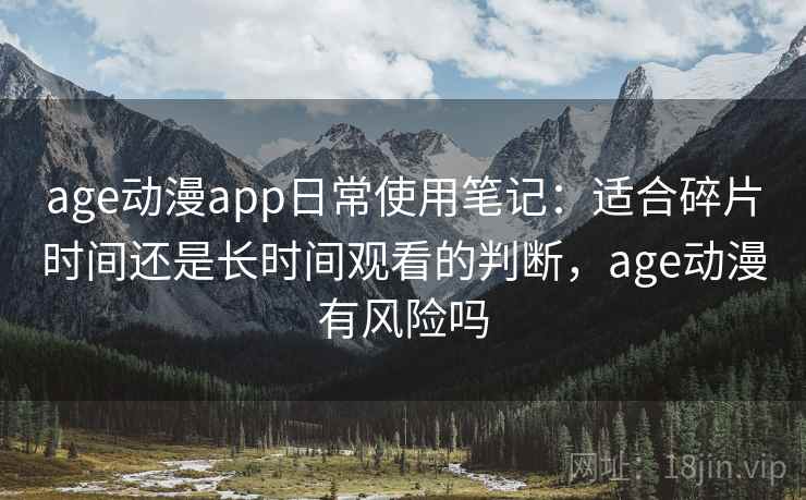 age动漫app日常使用笔记：适合碎片时间还是长时间观看的判断，age动漫有风险吗