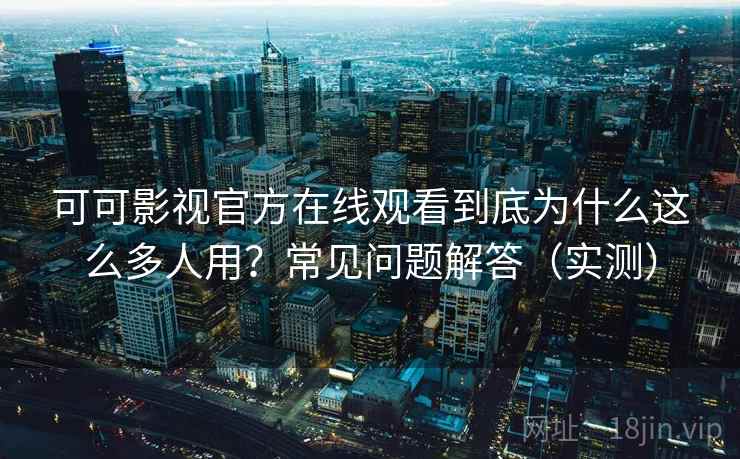 可可影视官方在线观看到底为什么这么多人用?常见问题解答(实测) 可可影视官方在线观看到底为什么这么多人用?常见问题解答(实测)