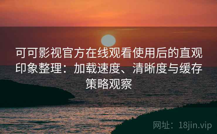 可可影视官方在线观看使用后的直观印象整理：加载速度、清晰度与缓存策略观察