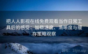 把人人影视在线免费观看当作日常工具后的感受：加载速度、清晰度与缓存策略观察