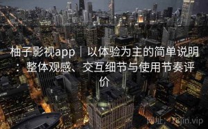 柚子影视app｜以体验为主的简单说明：整体观感、交互细节与使用节奏评价