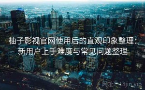 柚子影视官网使用后的直观印象整理：新用户上手难度与常见问题整理