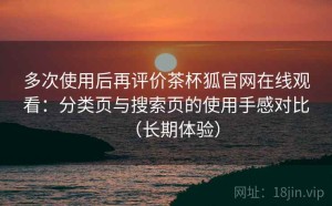 多次使用后再评价茶杯狐官网在线观看：分类页与搜索页的使用手感对比（长期体验）